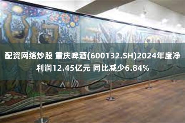 配资网络炒股 重庆啤酒(600132.SH)2024年度净利润12.45亿元 同比减少6.84%