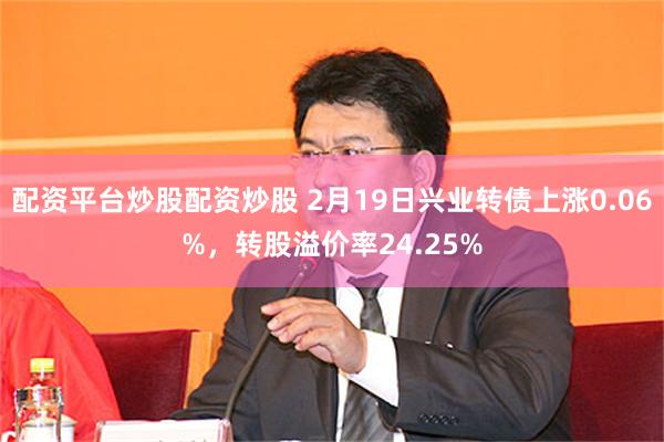 配资平台炒股配资炒股 2月19日兴业转债上涨0.06%，转股溢价率24.25%