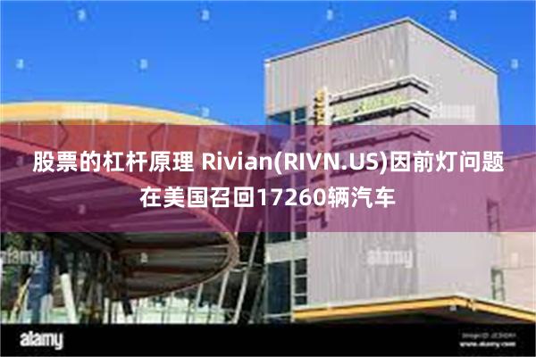 股票的杠杆原理 Rivian(RIVN.US)因前灯问题在美国召回17260辆汽车