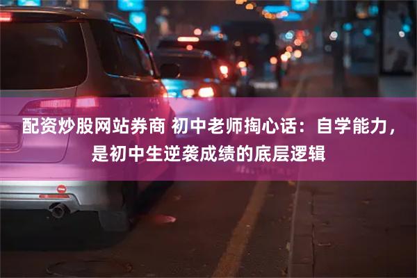 配资炒股网站券商 初中老师掏心话：自学能力，是初中生逆袭成绩的底层逻辑