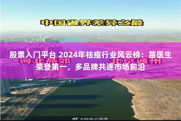 股票入门平台 2024年祛痘行业风云榜：苗医生荣登第一，多品牌共逐市场前沿