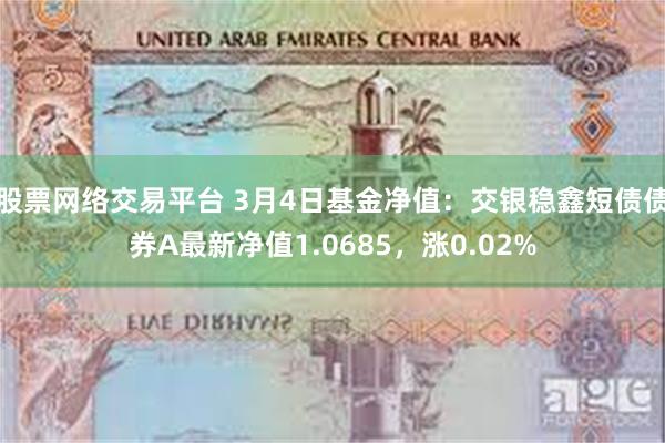 股票网络交易平台 3月4日基金净值：交银稳鑫短债债券A最新净值1.0685，涨0.02%