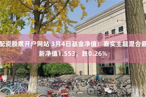 配资股票开户网站 3月4日基金净值：嘉实主题混合最新净值1.553，跌0.26%