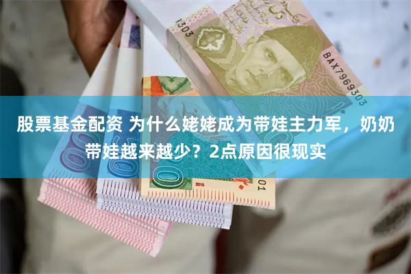 股票基金配资 为什么姥姥成为带娃主力军，奶奶带娃越来越少？2点原因很现实