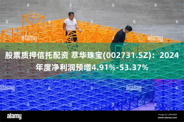 股票质押信托配资 萃华珠宝(002731.SZ)：2024年度净利润预增4.91%-53.37%